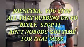 Big NettaJoe, stop all that  rubbing on yo belly, ya hear/Stop the nonsense.