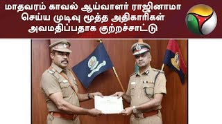 மாதவரம் காவல் ஆய்வாளர் ராஜினாமா செய்ய முடிவு - மூத்த அதிகாரிகள் அவமதிப்பதாக குற்றச்சாட்டு