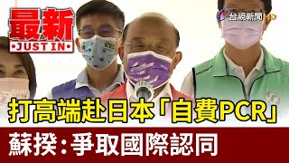 打高端赴日本「自費PCR」 蘇揆：爭取國際認同【最新快訊】