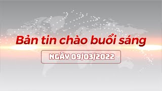 Bản tin chào buổi sáng 09/03/2022