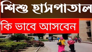 শিশু হাসপাতাল কিভাবে আসবেন || শিশু হাসপাতাল কোথায় || how to take  treatment child hospital