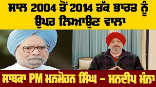 ਸਾਲ 2004 ਤੋਂ 2014 ਤੱਕ ਭਾਰਤ ਨੂੰ ਉਪਰ ਲਿਆਉਣ ਵਾਲਾ ਸਾਬਕਾ PM ਮਨਮੋਹਨ ਸਿੰਘ - ਮਨਦੀਪ ਮੰਨਾ