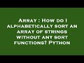 Array : How do I alphabetically sort an array of strings without any sort functions? Python