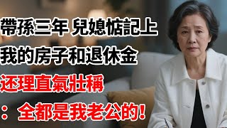 帶孫三年兒媳惦記上我的房子和退休金理直氣壯稱：全都是我老公的！#中老年生活 #为人处世