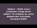Array : How can I convert from byte array to string in Java removing padding characters?