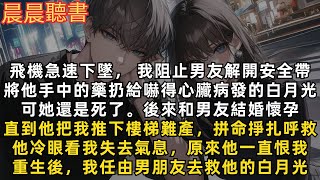 飛機急速下墜， 我阻止男友解開安全帶，將他手中的藥扔給嚇得心臟病發的白月光，可她還是死了。後來和男友結婚懷孕。直到他把我推下樓梯難產，拼命掙扎呼救，他冷眼看著我失去氣息。重生後我任由男朋友去救他的白月