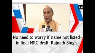 No need to worry if name not listed in final NRC draft: Rajnath Singh - #ANI News