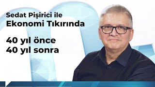 Sedat Pişirici ile Ekonomi Tıkırında: 40 yıl önce 40 yıl sonra