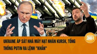 Toàn cảnh thế giới: Ukraine áp sát nhà máy hạt nhân Kursk, Tổng thống Putin ra lệnh 