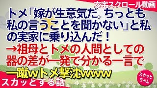 スカッとする話 トメ「嫁が生意気だ。ちっとも私の言うことを聞かない」と私の実家に乗り込んだ！→祖母とトメの人間としての器の差が一発で分かる一言で一蹴wトメ撃沈www スカッとちゃん