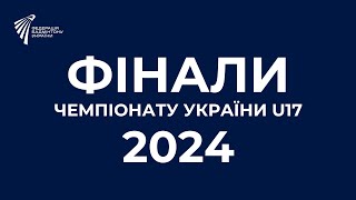 ФІНАЛИ ЧЕМПІОНАТУ УКРАЇНИ U-17, 2024р.