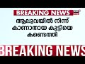 ernakulam aluvaയിൽ കാണാതായ 12വയസുകാരിയെ കണ്ടെത്തി angamalyൽ നിന്നാണ് കുട്ടിയെ കണ്ടെത്തിയത്