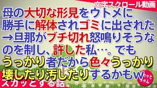 スカッとする話 母の大切な形見をウトメに勝手に解体されゴミに出された→旦那がブチ切れ怒鳴りそうなのを制し、許した私…。でもうっかり者だから色々うっかり壊したり汚したりするかもしれません スカッとちゃん