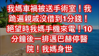 我媽車禍被送手術室！我跪遍親戚沒借到1分錢！絕望時我媽手機來電！10分鐘後一排邁巴赫停醫院！我媽身世