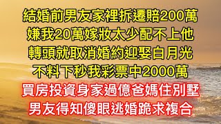 結婚前男友家裡拆遷賠200萬，嫌我20萬嫁妝太少配不上他，轉頭就取消婚約迎娶白月光，不料下秒我彩票中2000萬，買房投資身家過億爸媽住別墅，男友得知傻眼逃婚跪求複合