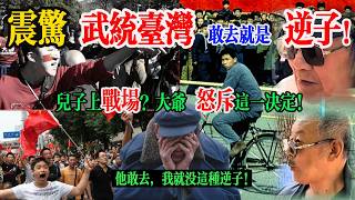 “街头采访：‘武统台湾’实现祖国统一，您愿意让儿子上战场吗？大爷怒斥让人震惊：‘他要敢去，我就没他这种逆子 ‘敢去就是逆子！