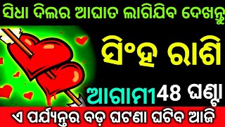 ସିଂହ ରାଶି ଆଗାମୀ 48 ଘଣ୍ଟା ସିଧା ଦିଲରେ ଆଘାତ ଲାଗିବ ଦେଖନ୍ତୁ ଏ ପର୍ଯ୍ୟନ୍ତ ର ବଡ଼ ଘଟଣା ଘଟିବ