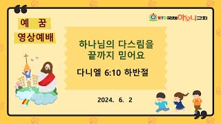 하나님의 다스림을 끝까지 믿어요 (다니엘 6:10 하반절) | 2024. 06. 02 예꿈영상예배