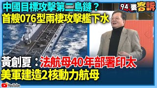 【94要客訴】中國目標攻擊第二島鏈？首艘076型兩棲攻擊艦下水！黃創夏：法航母40年部署印太！美軍建造2核動力航母！