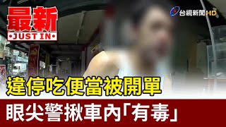 違停吃便當被開單 眼尖警揪車內「有毒」【最新快訊】