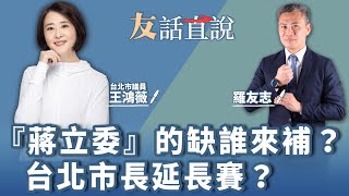 【友話直說】『蔣立委』的缺誰來補？ 台北市長延長賽？｜台北市議員 王鴻薇(國)＋羅友志11.28.22