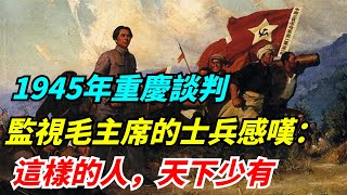 1945年重慶談判，監視毛主席的士兵感嘆：這樣的人，天下少有【老海說史】#歷史#傳奇人物#銳歷史#近代奇聞#爆歷史#舊時風雲