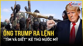 Thế giới nín thở, Tổng thống Trump ra sắc lệnh nóng “tìm và giết” kẻ thù của nước Mỹ | VietNamNet