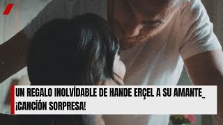 Un Regalo Inolvidable de Hande Erçel a su amante_ ¡Canción sorpresa!