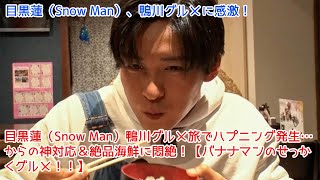 目黒蓮（Snow Man）鴨川グルメ旅でハプニング発生…からの神対応＆絶品海鮮に悶絶！【バナナマンのせっかくグルメ！！】