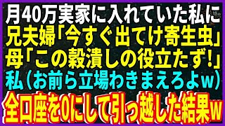 【スカッとする話】実家に月40万入れていた私に兄夫婦「同居するから出てけ寄生虫！」母「この穀潰し！」私（お前ら立場わきまえろよw覚悟しろよ！）→全口座を0円にして引っ越した結果w【修羅場】