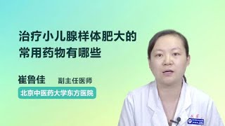 治疗小儿腺样体肥大的常用药物有哪些 崔鲁佳 北京中医药大学东方医院