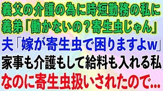 【スカッとする話】義弟「何で働かないの？兄ちゃん可哀想」夫「嫁が寄生虫で困りますよw」義父の介護の為に時短勤務にしている私→家事も介護もして給料も入れているのに寄生虫扱いされ   【修羅場】