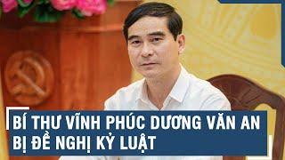 Bí thư Vĩnh Phúc Dương Văn An bị đề nghị kỷ luật | VTs