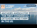 Anchors aweigh for the first commercial offshore wind farm in the US | FT Energy Source