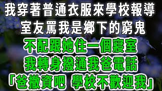 我穿著普通衣服來學校報導，室友罵我是鄉下的窮鬼，不配跟她住一個寢室，我轉身撥通我爸電話，「爸撤資吧 學校不歡迎我」#情感故事 #唯美頻道 #爽文