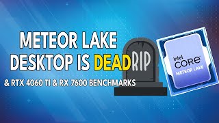 Meteor Lake Desktop IS DEAD | RTX 4060 Ti \u0026 RX 7600 Benchmarks