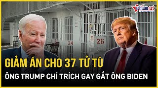 Phản ứng bất ngờ của ông Trump với quyết định giảm án cho 37 tử tù của Tổng thống Mỹ Biden