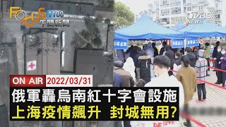 【0331FOCUS11全球焦點新聞LIVE】俄軍轟烏南紅十字會設施 中國上海疫情升溫 滬封城無用?