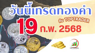 วันนี้เทรดทองกับ toptrader 19 ก.พ. 2568