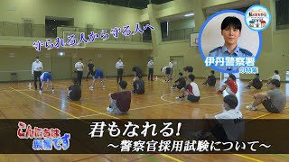 『君もなれる！』～警察官採用試験について～、Ｐ.Ｓ私のまちから「伊丹警察署の特集」【こんにちは県警です（令和５年８月５日放送）】