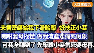 【大女主復仇】夫君密謀給我下滑胎藥，好把白月光扶正，還囑咐婆母找茬做我流產後悲傷致死假象，可我全聽到了，當即買通醫生把藥下小妾，再設計渣夫氣死婆母我獨掌侯府