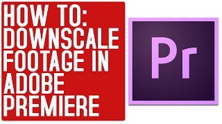 How To Downscale 4K to 1080p in Adobe Premiere