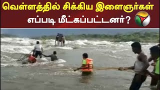 வெள்ளத்தில் சிக்கிய இளைஞர்கள் எப்படி மீட்கப்பட்டனர்?