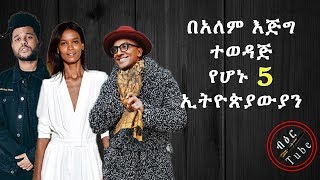 ETHIOPIA: በአለም እጅግ ተወዳጅ የሆኑ 5 ኢትዮጵያውያን