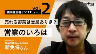 農業経営インタビュー Vol.2 - 1【 売れる野菜は営業ありき？営業のいろは 】農業生産法人 株式会社Teams　新免 将さん