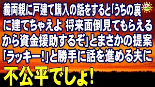 スカッとする話　義両親に戸建て購入の話をすると｢うちの裏に建てちゃえよ 将来面倒見てもらえるから資金援助するぞ｣とまさかの提案｢ラッキー！｣と勝手に話を進める夫に