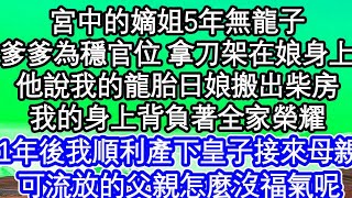 宮中的嫡姐5年無龍子，爹爹為穩官位 拿刀架在娘身上，他說我的龍胎日娘才能搬出柴房，我的身上背負著全家榮耀，1年後我順利產下皇子接來母親，可流放的父親怎麼沒福氣呢  #為人處世#生活經驗#情感