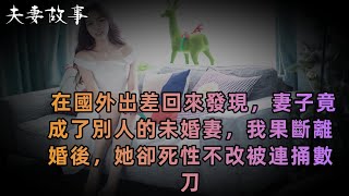 【夫妻故事】 在國外出差回來發現，妻子竟成了別人的未婚妻，我果斷離婚後，她卻死性不改被連捅數刀 | 出軌 | 故事 | 男女 |  兩性 | 生活 | 家庭 | 子女 | 婆媳