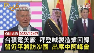 【1207 FOCUS世界新聞LIVE】台積電美廠 拜登喊製造業回歸　習近平將訪沙國 出席中阿峰會