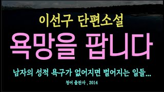 [오디오북] (**주의 : 작품과 생각이 다를 수 있습니다.**) 이선구 단편 소설 - 욕망을 팝니다.